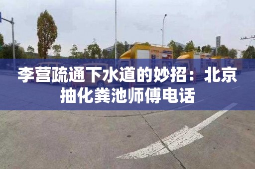 李营疏通下水道的妙招：北京抽化粪池师傅电话