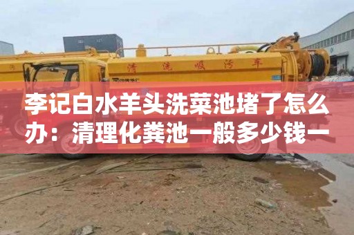 李记白水羊头洗菜池堵了怎么办：清理化粪池一般多少钱一次