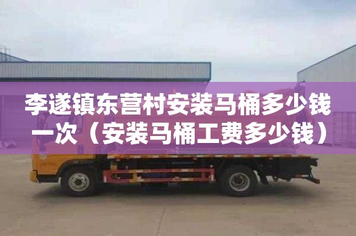 李遂镇东营村安装马桶多少钱一次（安装马桶工费多少钱）
