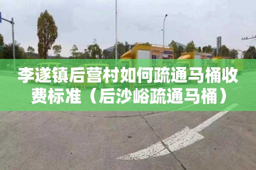 李遂镇后营村如何疏通马桶收费标准（后沙峪疏通马桶）