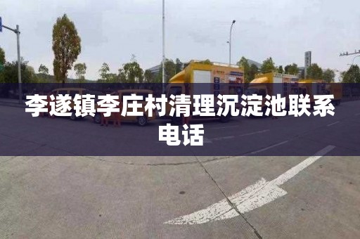 李遂镇李庄村清理沉淀池联系电话