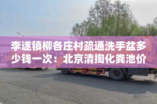 李遂镇柳各庄村疏通洗手盆多少钱一次：北京清掏化粪池价格多少