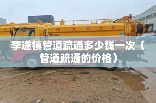 李遂镇管道疏通多少钱一次（管道疏通的价格）