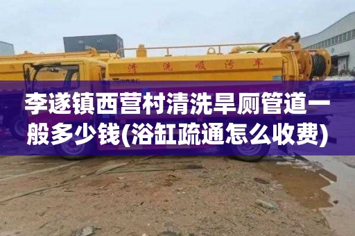 李遂镇西营村清洗旱厕管道一般多少钱(浴缸疏通怎么收费)