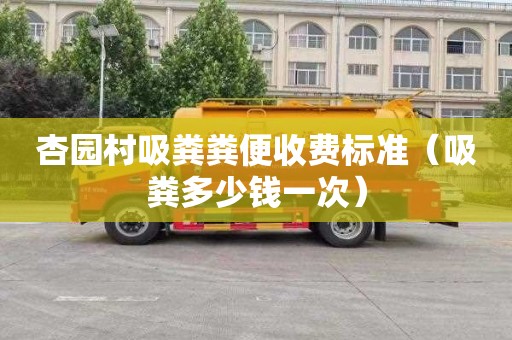 杏园村吸粪粪便收费标准（吸粪多少钱一次）