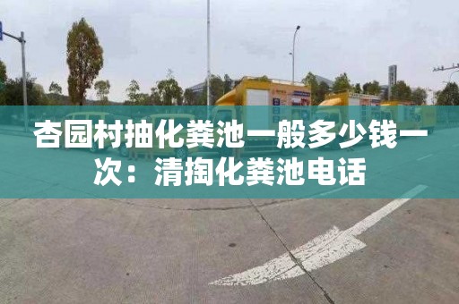 杏园村抽化粪池一般多少钱一次：清掏化粪池电话