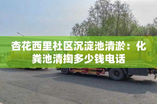 杏花西里社区沉淀池清淤：化粪池清掏多少钱电话