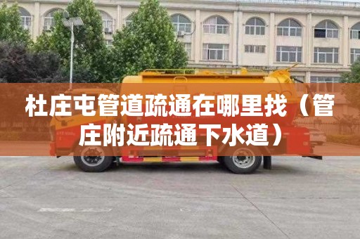 杜庄屯管道疏通在哪里找（管庄附近疏通下水道）