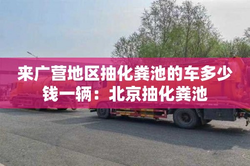 来广营地区抽化粪池的车多少钱一辆：北京抽化粪池