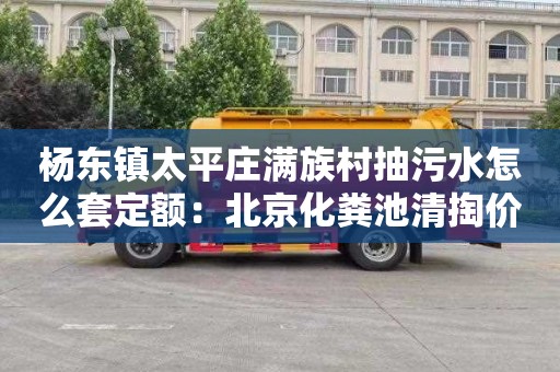 杨东镇太平庄满族村抽污水怎么套定额：北京化粪池清掏价格