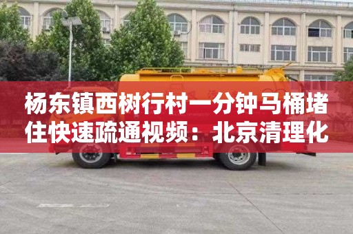 杨东镇西树行村一分钟马桶堵住快速疏通视频：北京清理化粪池一般多少钱