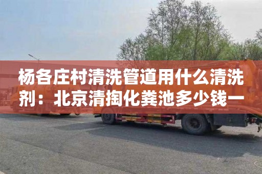 杨各庄村清洗管道用什么清洗剂：北京清掏化粪池多少钱一次