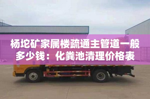 杨坨矿家属楼疏通主管道一般多少钱：化粪池清理价格表