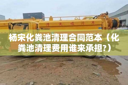 杨宋化粪池清理合同范本（化粪池清理费用谁来承担?）