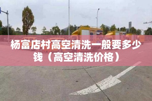 杨富店村高空清洗一般要多少钱（高空清洗价格）