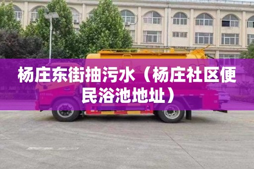 杨庄东街抽污水（杨庄社区便民浴池地址）