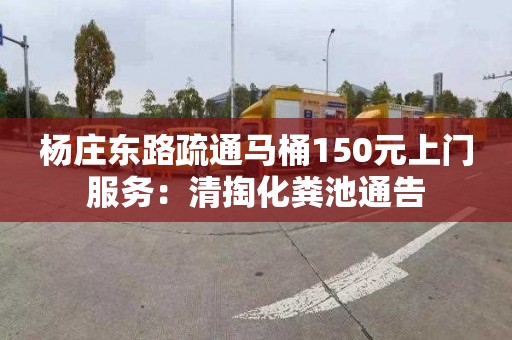 杨庄东路疏通马桶150元上门服务：清掏化粪池通告
