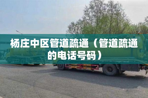 杨庄中区管道疏通（管道疏通的电话号码）