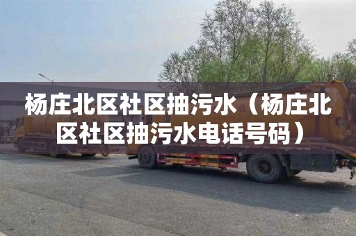 杨庄北区社区抽污水（杨庄北区社区抽污水电话号码）