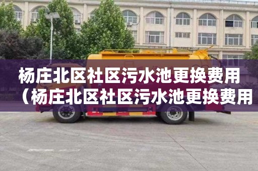 杨庄北区社区污水池更换费用（杨庄北区社区污水池更换费用多少）
