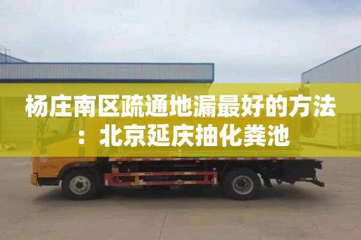 杨庄南区疏通地漏最好的方法：北京延庆抽化粪池