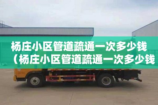 杨庄小区管道疏通一次多少钱（杨庄小区管道疏通一次多少钱啊）