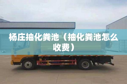 杨庄抽化粪池（抽化粪池怎么收费）