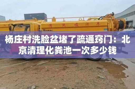 杨庄村洗脸盆堵了疏通窍门：北京清理化粪池一次多少钱