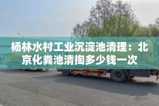杨林水村工业沉淀池清理：北京化粪池清掏多少钱一次