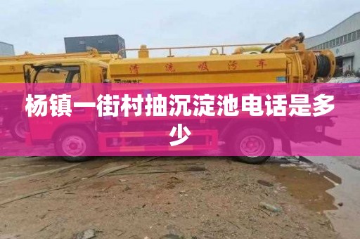 杨镇一街村抽沉淀池电话是多少