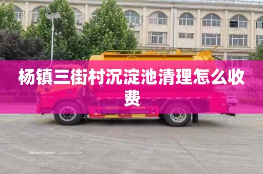 杨镇三街村沉淀池清理怎么收费