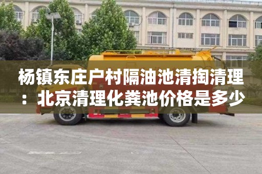 杨镇东庄户村隔油池清掏清理：北京清理化粪池价格是多少