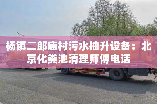 杨镇二郎庙村污水抽升设备：北京化粪池清理师傅电话