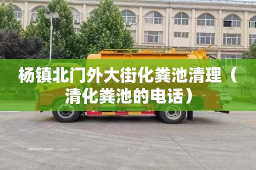 杨镇北门外大街化粪池清理（清化粪池的电话）