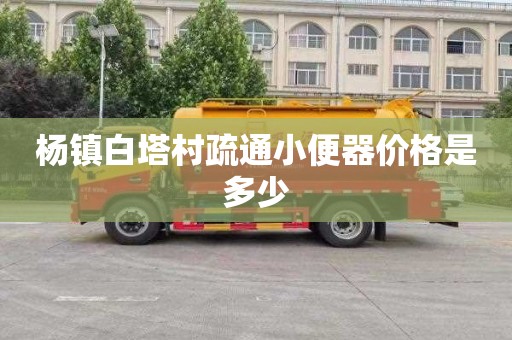 杨镇白塔村疏通小便器价格是多少
