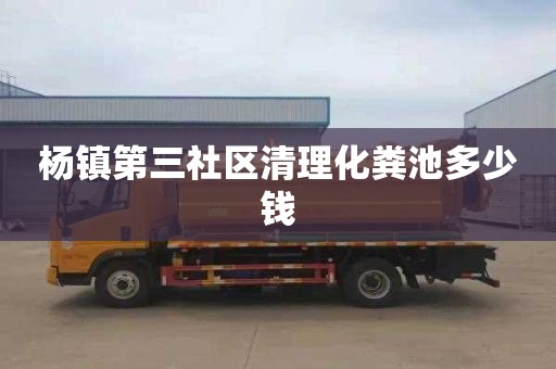 杨镇第三社区清理化粪池多少钱