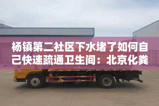 杨镇第二社区下水堵了如何自己快速疏通卫生间：北京化粪池清理车
