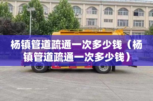 杨镇管道疏通一次多少钱（杨镇管道疏通一次多少钱）