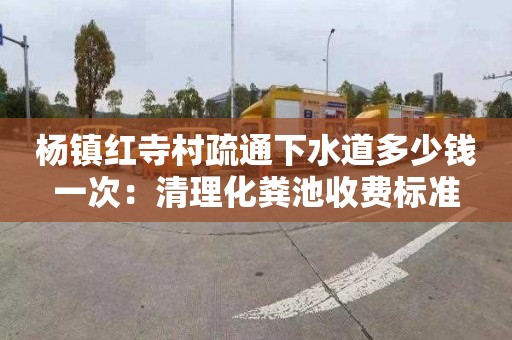 杨镇红寺村疏通下水道多少钱一次：清理化粪池收费标准