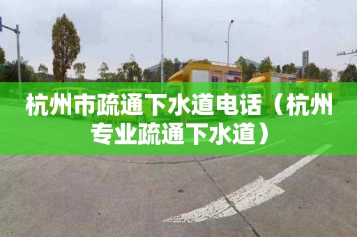 杭州市疏通下水道电话（杭州专业疏通下水道）