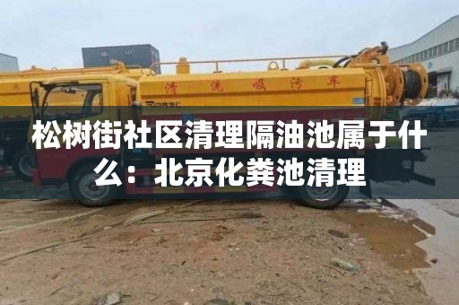 松树街社区清理隔油池属于什么：北京化粪池清理