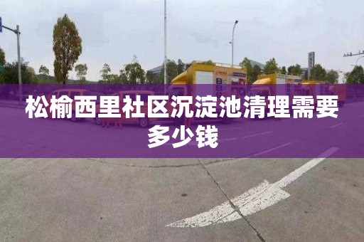松榆西里社区沉淀池清理需要多少钱