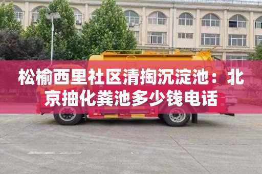 松榆西里社区清掏沉淀池：北京抽化粪池多少钱电话