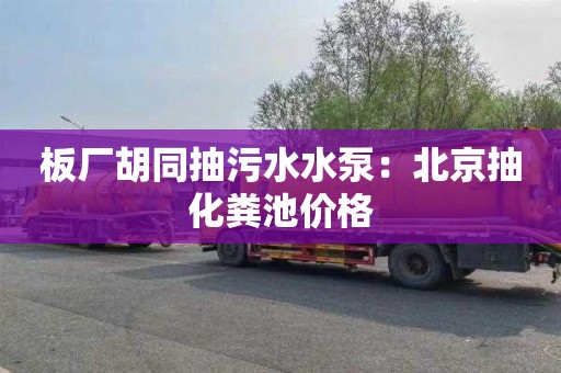 板厂胡同抽污水水泵：北京抽化粪池价格