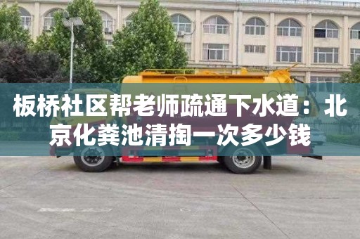 板桥社区帮老师疏通下水道：北京化粪池清掏一次多少钱