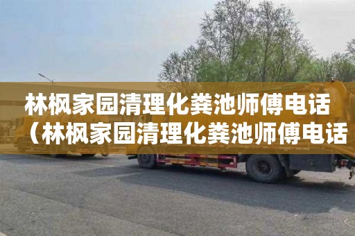 林枫家园清理化粪池师傅电话（林枫家园清理化粪池师傅电话是多少）