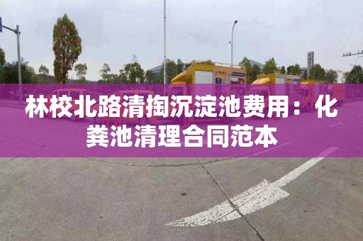 林校北路清掏沉淀池费用：化粪池清理合同范本