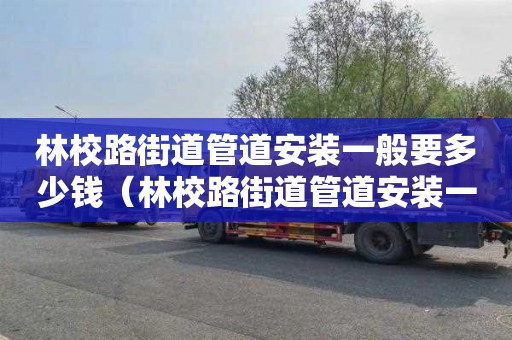 林校路街道管道安装一般要多少钱（林校路街道管道安装一般要多少钱一米）