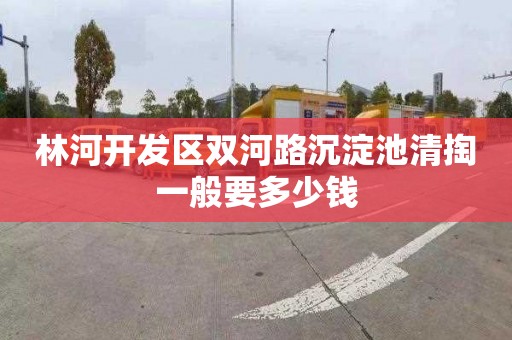 林河开发区双河路沉淀池清掏一般要多少钱