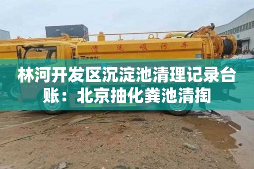 林河开发区沉淀池清理记录台账：北京抽化粪池清掏